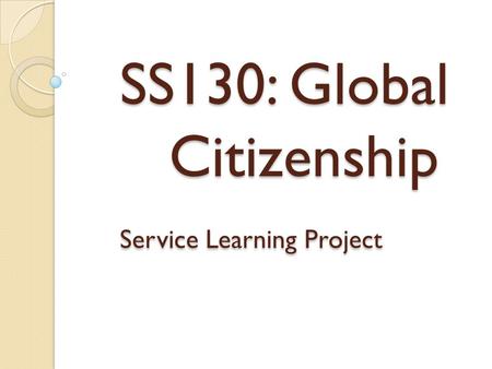 SS130: Global Citizenship Service Learning Project SS130: Global Citizenship Service Learning Project.
