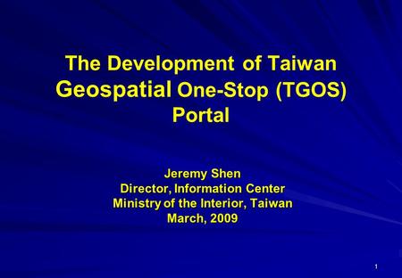 1 The Development of Taiwan Geospatial One-Stop (TGOS) Portal Jeremy Shen Director, Information Center Ministry of the Interior, Taiwan March, 2009.