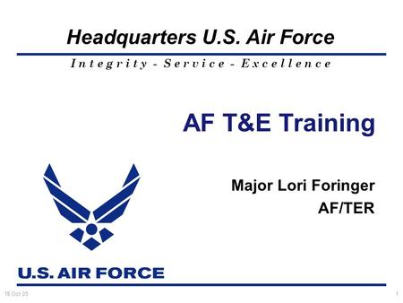 I n t e g r i t y - S e r v i c e - E x c e l l e n c e Headquarters U.S. Air Force 18 Oct 051 AF T&E Training Major Lori Foringer AF/TER.