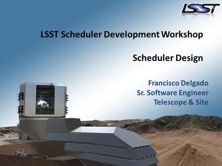 LSST Scheduler Development Workshop Scheduler Design Francisco Delgado Sr. Software Engineer Telescope & Site.