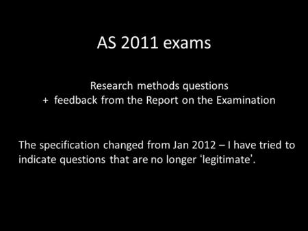 AS 2011 exams The specification changed from Jan 2012 – I have tried to indicate questions that are no longer ‘legitimate’. Research methods questions.