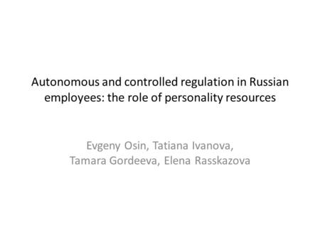 Autonomous and controlled regulation in Russian employees: the role of personality resources Evgeny Osin, Tatiana Ivanova, Tamara Gordeeva, Elena Rasskazova.