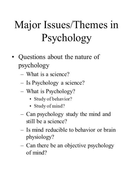 Major Issues/Themes in Psychology Questions about the nature of psychology –What is a science? –Is Psychology a science? –What is Psychology? Study of.