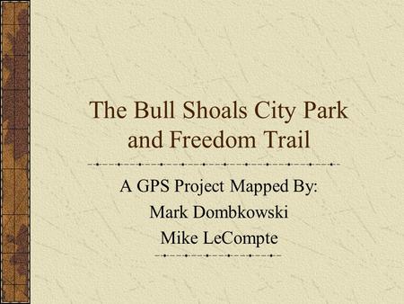 The Bull Shoals City Park and Freedom Trail A GPS Project Mapped By: Mark Dombkowski Mike LeCompte.