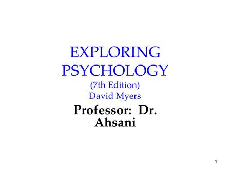 1 EXPLORING PSYCHOLOGY (7th Edition) David Myers Professor: Dr. Ahsani.