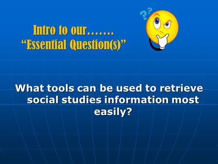Intro to our……. “Essential Question(s)” What tools can be used to retrieve social studies information most easily?