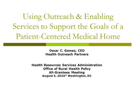 Using Outreach & Enabling Services to Support the Goals of a Patient-Centered Medical Home Oscar C. Gomez, CEO Health Outreach Partners Health Resources.