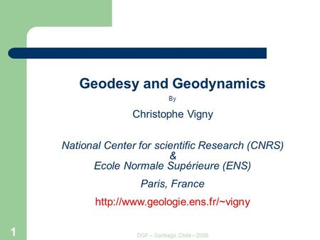 DGF – Santiago, Chile – 2008 1 Geodesy and Geodynamics By Christophe Vigny National Center for scientific Research (CNRS) & Ecole Normale Supérieure (ENS)