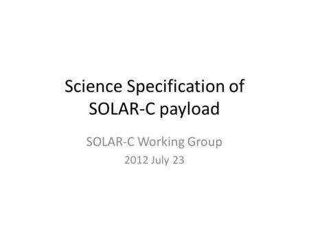 Science Specification of SOLAR-C payload SOLAR-C Working Group 2012 July 23.