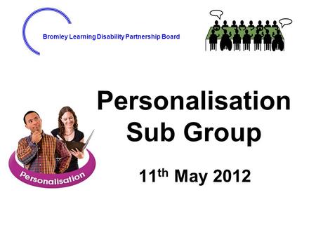 Bromley Learning Disability Partnership Board Personalisation Sub Group 11 th May 2012.