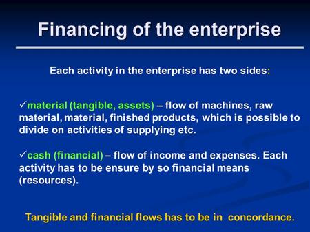 Financing of the enterprise Each activity in the enterprise has two sides: material (tangible, assets) – flow of machines, raw material, material, finished.