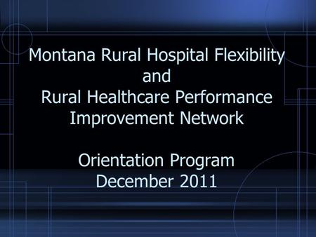 Montana Rural Hospital Flexibility and Rural Healthcare Performance Improvement Network Orientation Program December 2011.