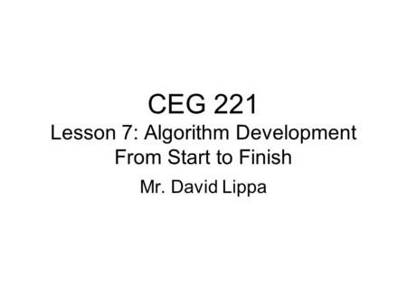 CEG 221 Lesson 7: Algorithm Development From Start to Finish Mr. David Lippa.