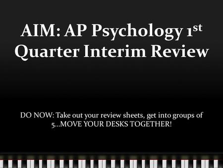 AIM: AP Psychology 1 st Quarter Interim Review DO NOW: Take out your review sheets, get into groups of 5…MOVE YOUR DESKS TOGETHER!