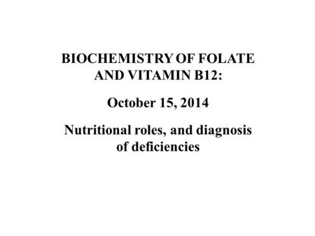 BIOCHEMISTRY OF FOLATE AND VITAMIN B12: October 15, 2014 Nutritional roles, and diagnosis of deficiencies.