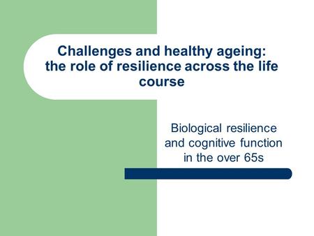 Challenges and healthy ageing: the role of resilience across the life course Biological resilience and cognitive function in the over 65s.