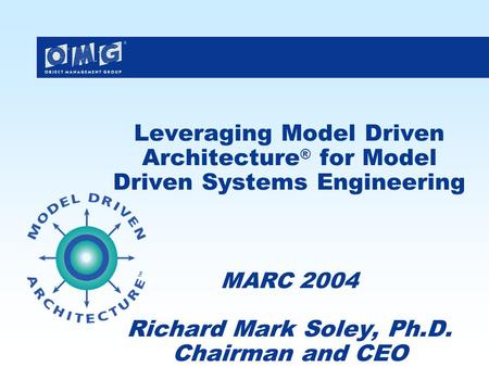 Leveraging Model Driven Architecture ® for Model Driven Systems Engineering MARC 2004 Richard Mark Soley, Ph.D. Chairman and CEO.