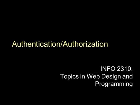 Authentication/Authorization INFO 2310: Topics in Web Design and Programming.