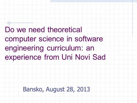 Do we need theoretical computer science in software engineering curriculum: an experience from Uni Novi Sad Bansko, August 28, 2013.