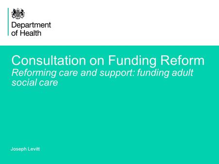 1 Consultation on Funding Reform Reforming care and support: funding adult social care Joseph Levitt.