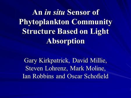 An in situ Sensor of Phytoplankton Community Structure Based on Light Absorption Gary Kirkpatrick, David Millie, Steven Lohrenz, Mark Moline, Ian Robbins.