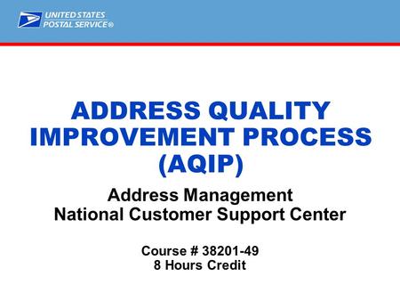 ® ADDRESS QUALITY IMPROVEMENT PROCESS (AQIP) Address Management National Customer Support Center Course # 38201-49 8 Hours Credit.