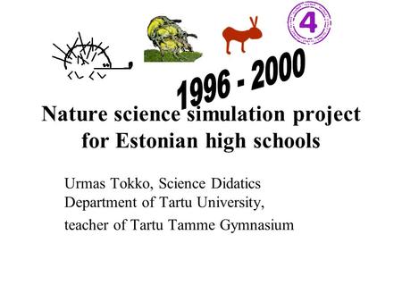 Nature science simulation project for Estonian high schools Urmas Tokko, Science Didatics Department of Tartu University, teacher of Tartu Tamme Gymnasium.