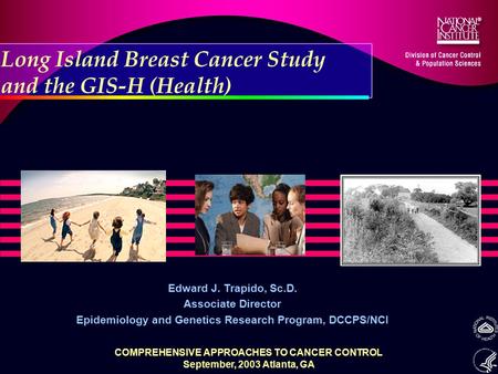 Long Island Breast Cancer Study and the GIS-H (Health) Edward J. Trapido, Sc.D. Associate Director Epidemiology and Genetics Research Program, DCCPS/NCI.