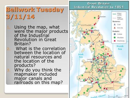 Bellwork Tuesday 3/11/14 1. Using the map, what were the major products of the Industrial Revolution in Great Britain? 2. What is the correlation between.