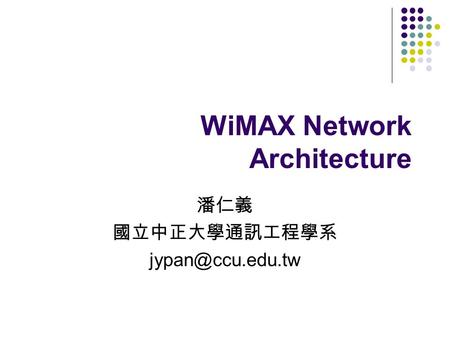 WiMAX Network Architecture 潘仁義 國立中正大學通訊工程學系