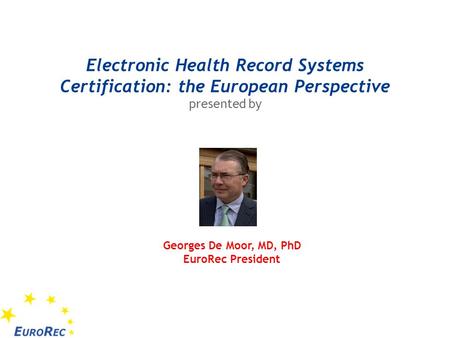 Electronic Health Record Systems Certification: the European Perspective presented by Georges De Moor, MD, PhD EuroRec President.