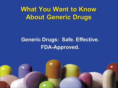 What You Want to Know About Generic Drugs Generic Drugs: Safe. Effective. FDA-Approved.