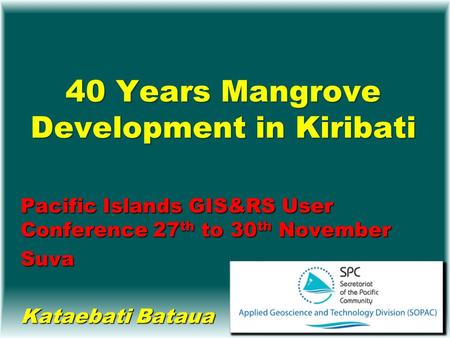40 Years Mangrove Development in Kiribati Pacific Islands GIS&RS User Conference 27 th to 30 th November Suva Kataebati Bataua.