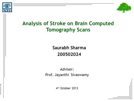 IIIT Hyderabad Analysis of Stroke on Brain Computed Tomography Scans Adviser: Prof. Jayanthi Sivaswamy 4 rd October 2013 Saurabh Sharma 200502024.