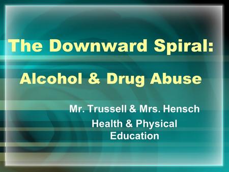 The Downward Spiral: Alcohol & Drug Abuse Mr. Trussell & Mrs. Hensch Health & Physical Education.
