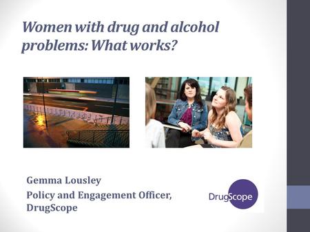 Women with drug and alcohol problems: What works? Gemma Lousley Policy and Engagement Officer, DrugScope.