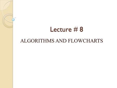Lecture # 8 ALGORITHMS AND FLOWCHARTS. Algorithms The central concept underlying all computation is that of the algorithm ◦ An algorithm is a step-by-step.