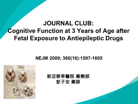 JOURNAL CLUB: Cognitive Function at 3 Years of Age after Fetal Exposure to Antiepileptic Drugs NEJM 2009; 360(16):1597-1605 新店耕莘醫院 藥劑部 彭子安 藥師.