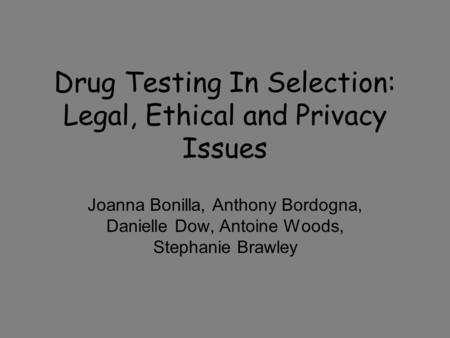 Drug Testing In Selection: Legal, Ethical and Privacy Issues Joanna Bonilla, Anthony Bordogna, Danielle Dow, Antoine Woods, Stephanie Brawley.