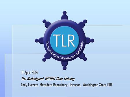 10 April 2014 The Redesigned WSDOT Data Catalog Andy Everett, Metadata Repository Librarian, Washington State DOT.