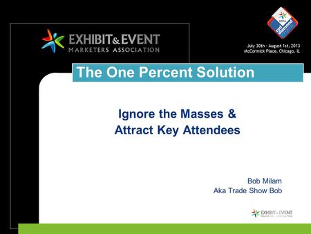 July 30th – August 1st, 2013 McCormick Place, Chicago, IL The One Percent Solution Ignore the Masses & Attract Key Attendees Bob Milam Aka Trade Show Bob.