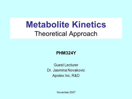 November 2007 Metabolite Kinetics Theoretical Approach PHM324Y Guest Lecturer Dr. Jasmina Novakovic Apotex Inc, R&D.