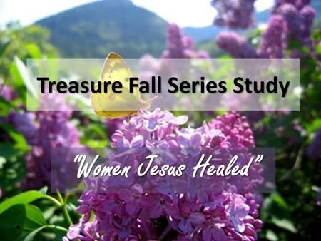 Treasure Fall Series Study “Women Jesus Healed”.