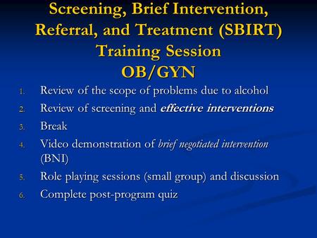 Screening, Brief Intervention, Referral, and Treatment (SBIRT) Training Session OB/GYN 1. Review of the scope of problems due to alcohol 2. Review of screening.
