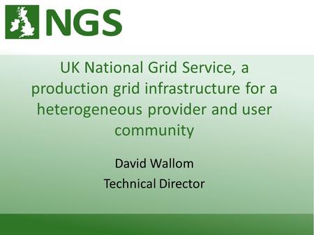 UK National Grid Service, a production grid infrastructure for a heterogeneous provider and user community David Wallom Technical Director.