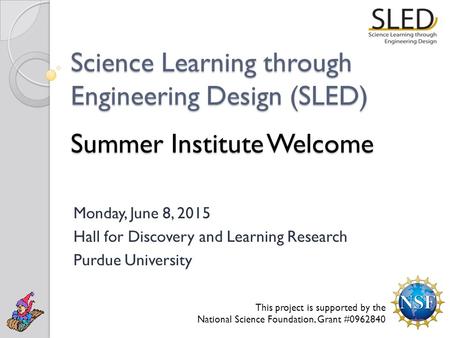 Science Learning through Engineering Design (SLED) Summer Institute Welcome Monday, June 8, 2015 Hall for Discovery and Learning Research Purdue University.