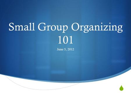  Small Group Organizing 101 June 5, 2012. Small Group Organizing 101.