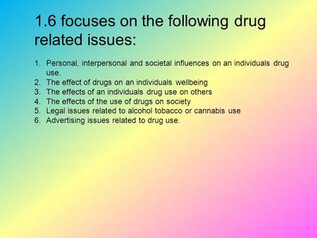 1.6 focuses on the following drug related issues: 1.Personal, interpersonal and societal influences on an individuals drug use. 2.The effect of drugs on.