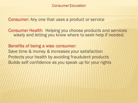 Consumer Education Consumer: Any one that uses a product or service Consumer Health: Helping you choose products and services wisely and letting you know.