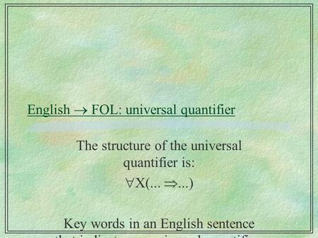 English  FOL: universal quantifier The structure of the universal quantifier is:  X(... ...) Key words in an English sentence that indicates an universal.